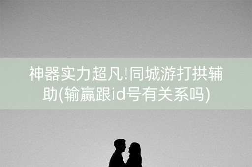 神器实力超凡!同城游打拱辅助(输赢跟id号有关系吗)