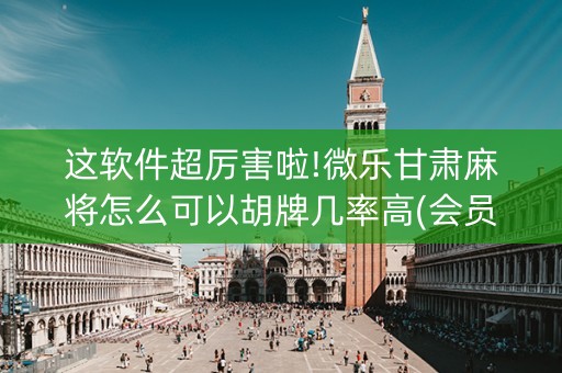 这软件超厉害啦!微乐甘肃麻将怎么可以胡牌几率高(会员会提高胜率吗)