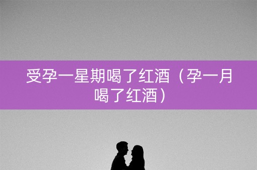 受孕一星期喝了红酒（孕一月喝了红酒）