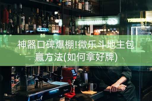 神器口碑爆棚!微乐斗地主包赢方法(如何拿好牌)