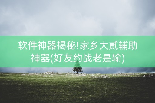 软件神器揭秘!家乡大贰辅助神器(好友约战老是输)