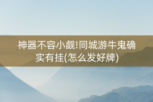 神器不容小觑!同城游牛鬼确实有挂(怎么发好牌)