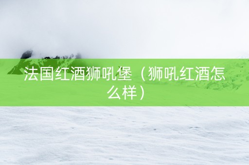 法国红酒狮吼堡（狮吼红酒怎么样）
