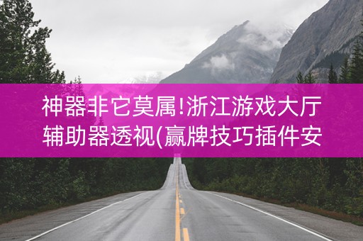 神器非它莫属!浙江游戏大厅辅助器透视(赢牌技巧插件安装)