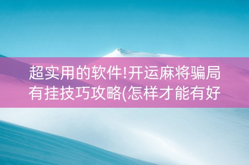 超实用的软件!开运麻将骗局有挂技巧攻略(怎样才能有好牌)