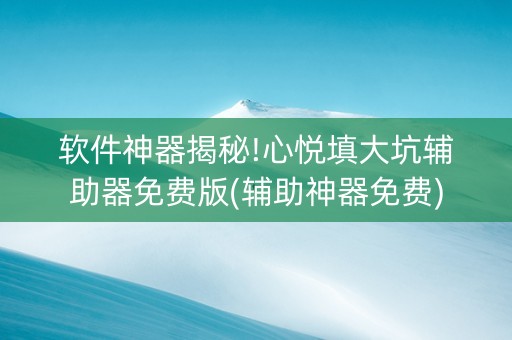软件神器揭秘!心悦填大坑辅助器免费版(辅助神器免费)