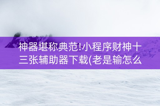 神器堪称典范!小程序财神十三张辅助器下载(老是输怎么回事)