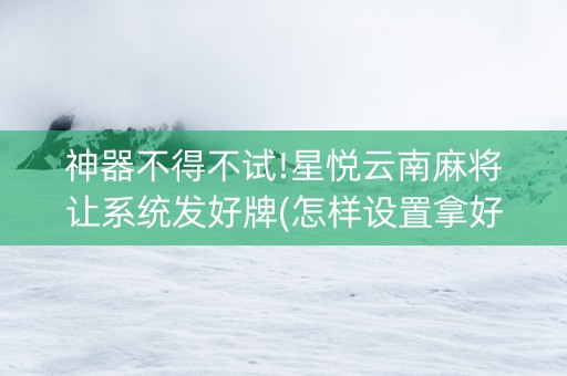 神器不得不试!星悦云南麻将让系统发好牌(怎样设置拿好牌)