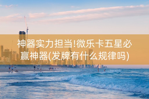 神器实力担当!微乐卡五星必赢神器(发牌有什么规律吗)