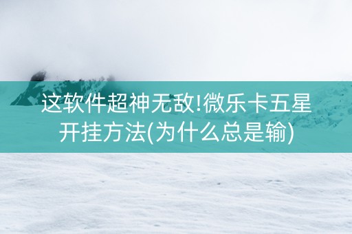 这软件超神无敌!微乐卡五星开挂方法(为什么总是输)