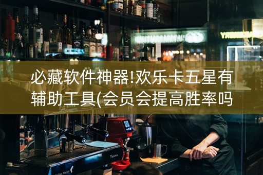 必藏软件神器!欢乐卡五星有辅助工具(会员会提高胜率吗)