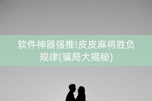 软件神器强推!皮皮麻将胜负规律(骗局大揭秘)