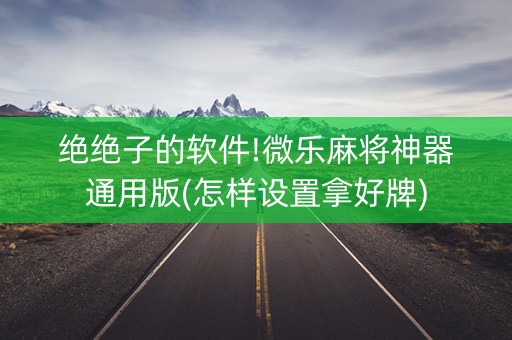 绝绝子的软件!微乐麻将神器通用版(怎样设置拿好牌)