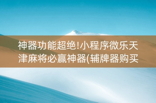 神器功能超绝!小程序微乐天津麻将必赢神器(辅牌器购买)