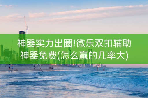 神器实力出圈!微乐双扣辅助神器免费(怎么赢的几率大)