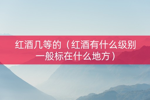 红酒几等的（红酒有什么级别一般标在什么地方）