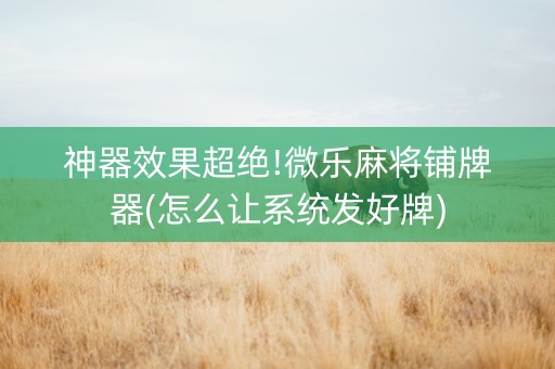 神器效果超绝!微乐麻将铺牌器(怎么让系统发好牌)