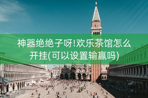 神器绝绝子呀!欢乐茶馆怎么开挂(可以设置输赢吗)