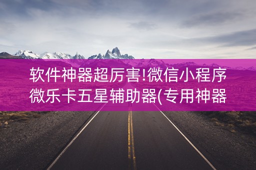 软件神器超厉害!微信小程序微乐卡五星辅助器(专用神器胡牌技巧)