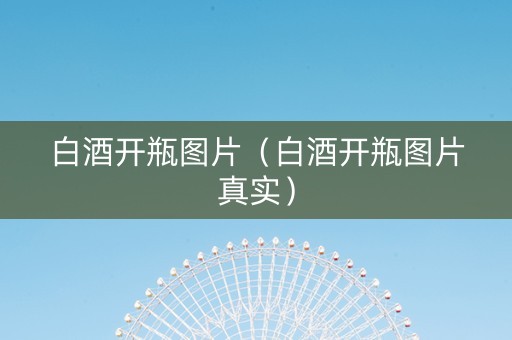 白酒开瓶图片（白酒开瓶图片真实）