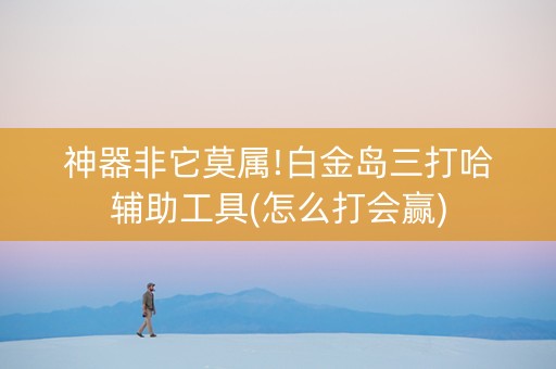 神器非它莫属!白金岛三打哈辅助工具(怎么打会赢)