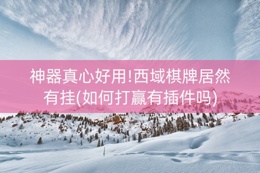 神器真心好用!西域棋牌居然有挂(如何打赢有插件吗)