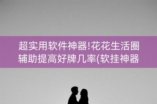 超实用软件神器!花花生活圈辅助提高好牌几率(软挂神器)