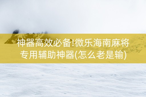 神器高效必备!微乐海南麻将专用辅助神器(怎么老是输)