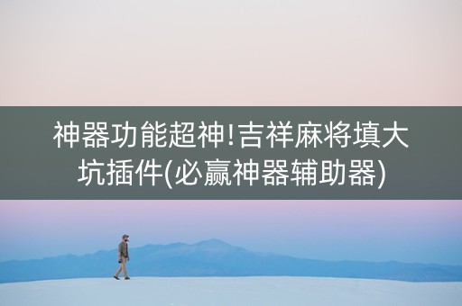神器功能超神!吉祥麻将填大坑插件(必赢神器辅助器)