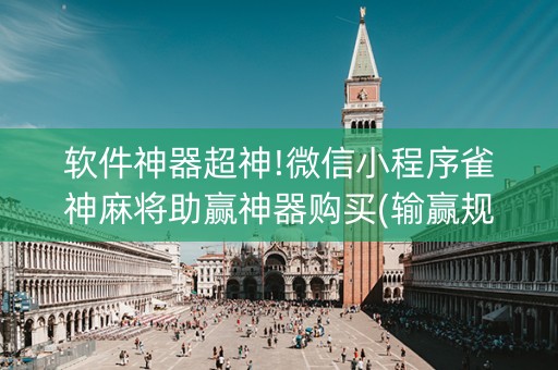 软件神器超神!微信小程序雀神麻将助赢神器购买(输赢规律)
