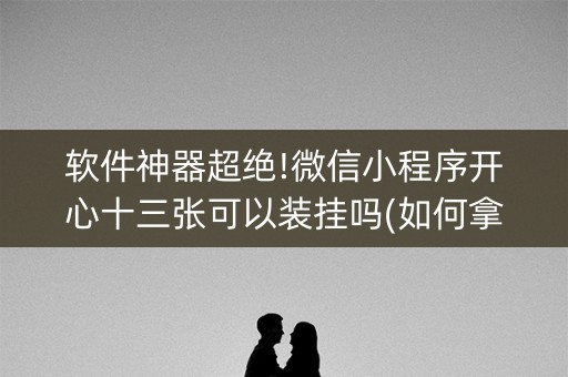 软件神器超绝!微信小程序开心十三张可以装挂吗(如何拿到好牌)