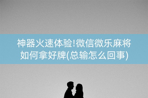 神器火速体验!微信微乐麻将如何拿好牌(总输怎么回事)