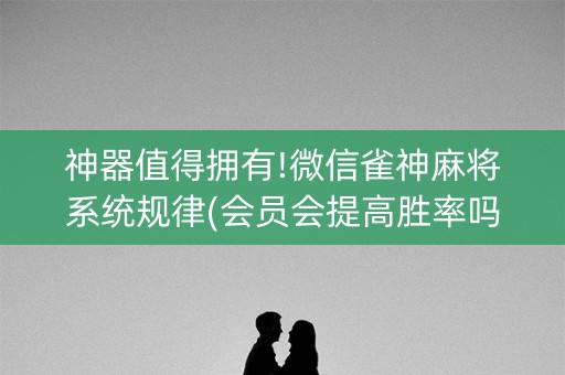 神器值得拥有!微信雀神麻将系统规律(会员会提高胜率吗)