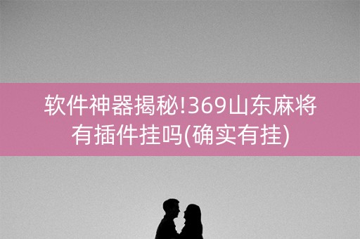 软件神器揭秘!369山东麻将有插件挂吗(确实有挂)