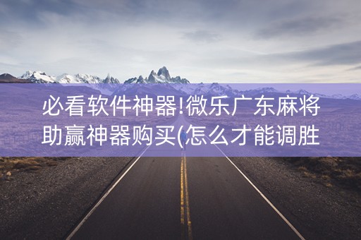 必看软件神器!微乐广东麻将助赢神器购买(怎么才能调胜率)