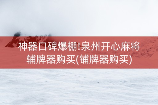 神器口碑爆棚!泉州开心麻将辅牌器购买(铺牌器购买)