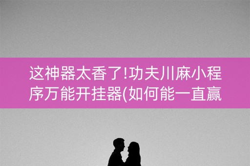 这神器太香了!功夫川麻小程序万能开挂器(如何能一直赢)