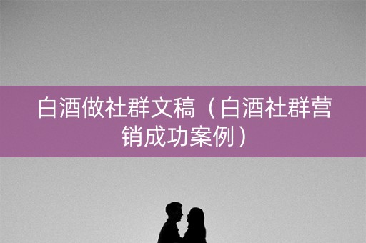 白酒做社群文稿(白酒社群营销成功案例) 白酒做社群文稿(白酒社群营销成功案例)
