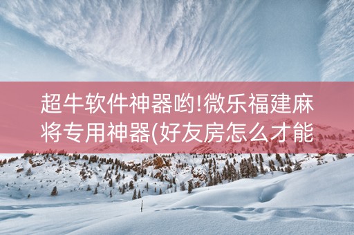 超牛软件神器哟!微乐福建麻将专用神器(好友房怎么才能赢)