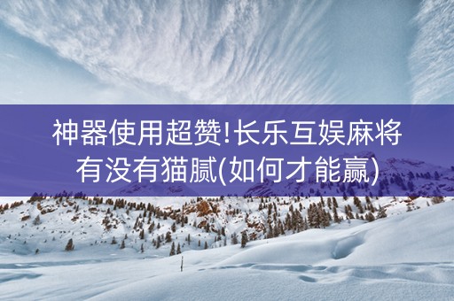 神器使用超赞!长乐互娱麻将有没有猫腻(如何才能赢)