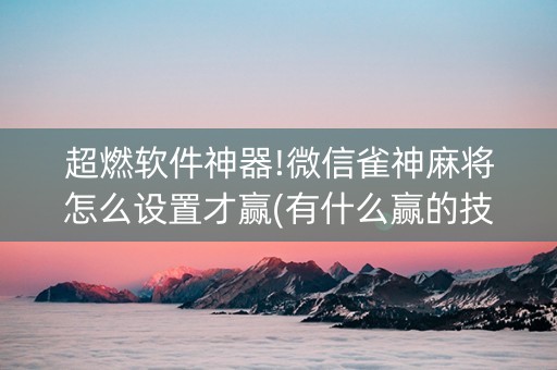 超燃软件神器!微信雀神麻将怎么设置才赢(有什么赢的技巧)