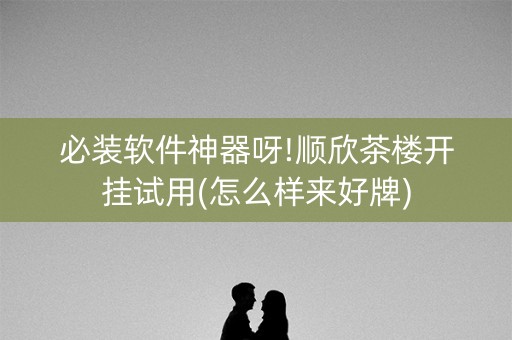 必装软件神器呀!顺欣茶楼开挂试用(怎么样来好牌)
