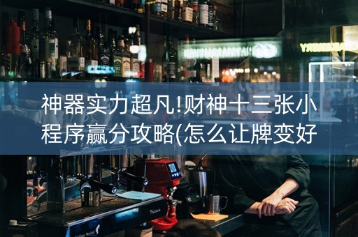 神器实力超凡!财神十三张小程序赢分攻略(怎么让牌变好)