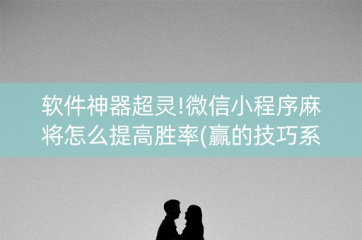 软件神器超灵!微信小程序麻将怎么提高胜率(赢的技巧系统规律)