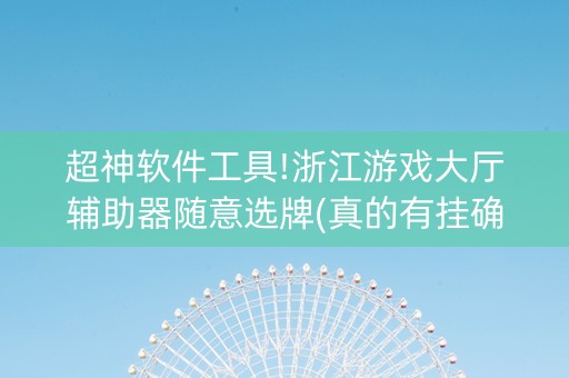 超神软件工具!浙江游戏大厅辅助器随意选牌(真的有挂确实有挂)