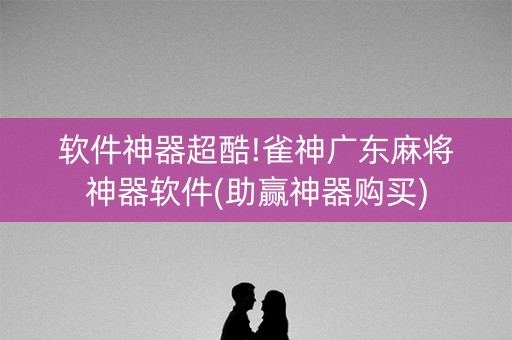 软件神器超酷!雀神广东麻将神器软件(助赢神器购买)