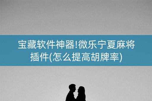 宝藏软件神器!微乐宁夏麻将插件(怎么提高胡牌率)