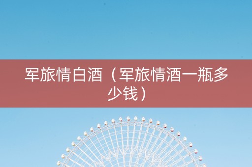 军旅情白酒（军旅情酒一瓶多少钱）