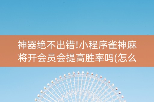 神器绝不出错!小程序雀神麻将开会员会提高胜率吗(怎么提高赢牌率)