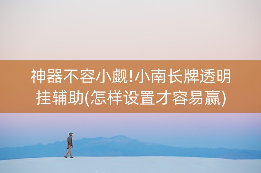 神器不容小觑!小南长牌透明挂辅助(怎样设置才容易赢)